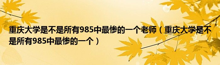 重庆大学是不是所有985中最惨的一个老师(重庆大学是不是所有985中最惨的一个)