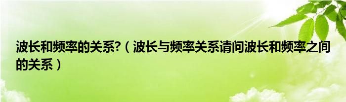 波长和频率的关系?(波长与频率关系请问波长和频率之间的关系)