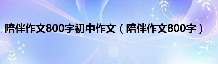 陪伴作文800字初中作文(陪伴作文800字)