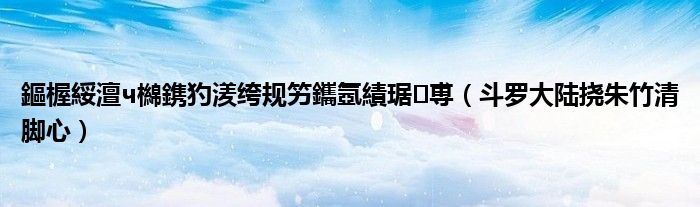 鏂楃綏澶ч檰鎸犳湵绔规竻鑴氬績琚尃(斗罗大陆挠朱竹清脚心)