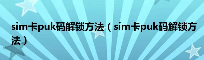sim卡puk码解锁方法(sim卡puk码解锁方法)