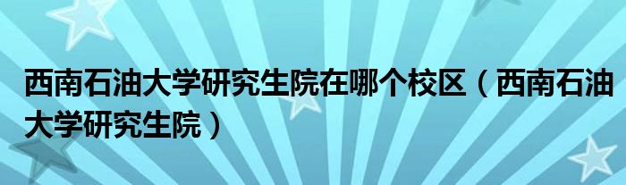 西南石油大学研究生院在哪个校区(西南石油大学研究生院)