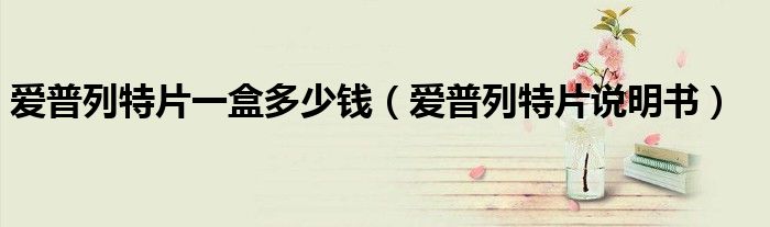 爱普列特片一盒多少钱(爱普列特片说明书)