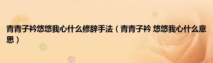 青青子衿悠悠我心什么修辞手法(青青子衿 悠悠我心什么意思)