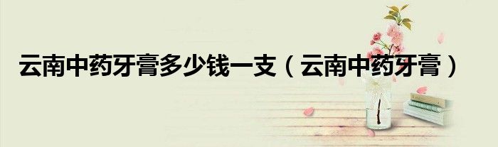 云南中药牙膏多少钱一支(云南中药牙膏)
