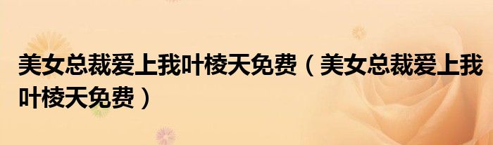 美女总裁爱上我叶棱天免费(美女总裁爱上我叶棱天免费)