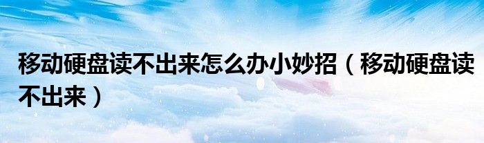 移动硬盘读不出来怎么办小妙招(移动硬盘读不出来)