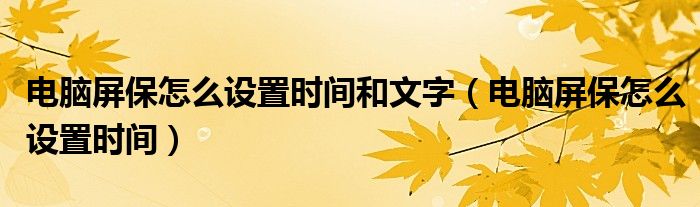 电脑屏保怎么设置时间和文字(电脑屏保怎么设置时间)