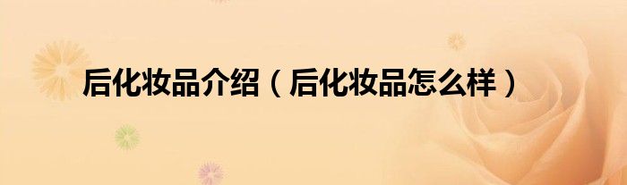 后化妆品介绍(后化妆品怎么样)