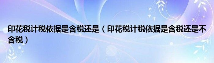 印花税计税依据是含税还是(印花税计税依据是含税还是不含税)