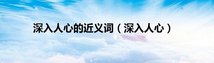 深入人心的近义词（深入人心）