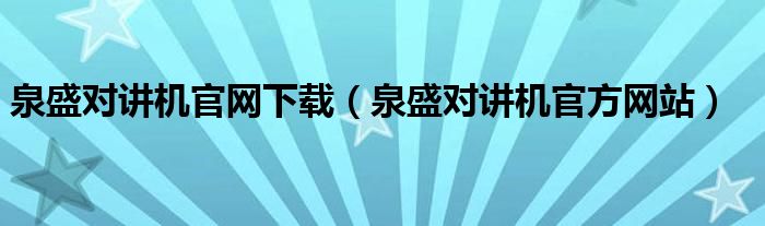 泉盛对讲机官网下载(泉盛对讲机官方网站)