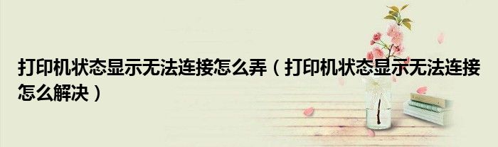 打印机状态显示无法连接怎么弄(打印机状态显示无法连接怎么解决)
