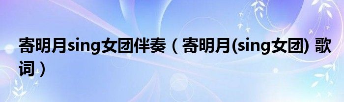寄明月sing女团伴奏(寄明月(sing女团) 歌词)