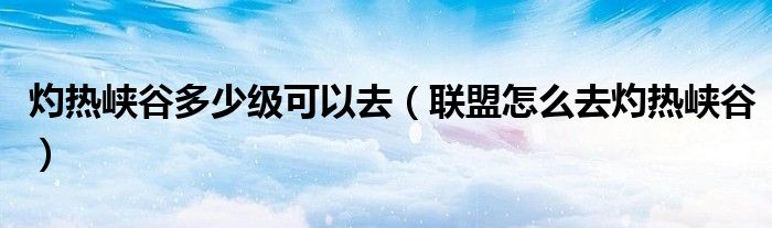 灼热峡谷多少级可以去(联盟怎么去灼热峡谷)