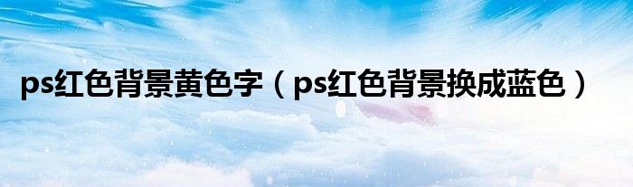 ps红色背景黄色字(ps红色背景换成蓝色)