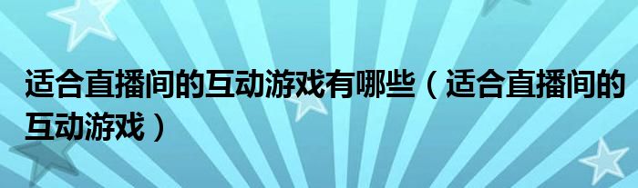 适合直播间的互动游戏有哪些(适合直播间的互动游戏)