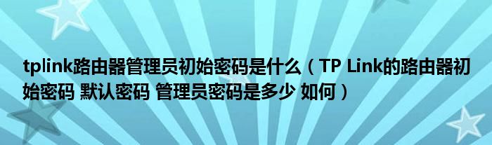 tplink路由器管理员初始密码是什么(TP Link的路由器初始密码 默认密码 管理员密码是多少 如何)