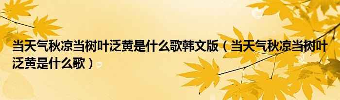 当天气秋凉当树叶泛黄是什么歌韩文版(当天气秋凉当树叶泛黄是什么歌)