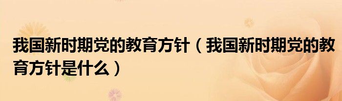我国新时期党的教育方针(我国新时期党的教育方针是什么)