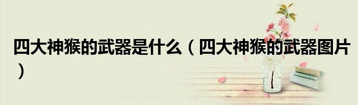 四大神猴的武器是什么(四大神猴的武器图片)