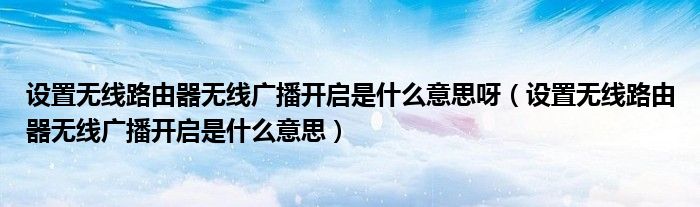 设置无线路由器无线广播开启是什么意思呀(设置无线路由器无线广播开启是什么意思)