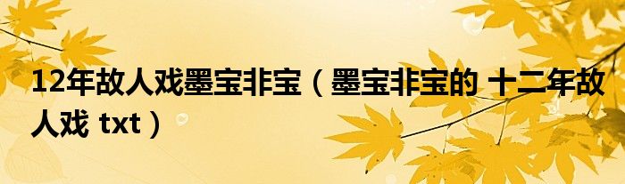 12年故人戏墨宝非宝(墨宝非宝的 十二年故人戏 txt)