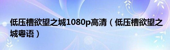低压槽欲望之城1080p高清(低压槽欲望之城粤语)