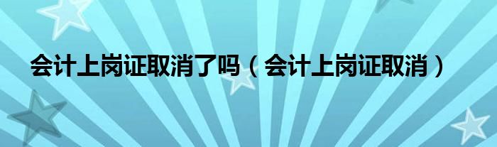 会计上岗证取消了吗(会计上岗证取消)