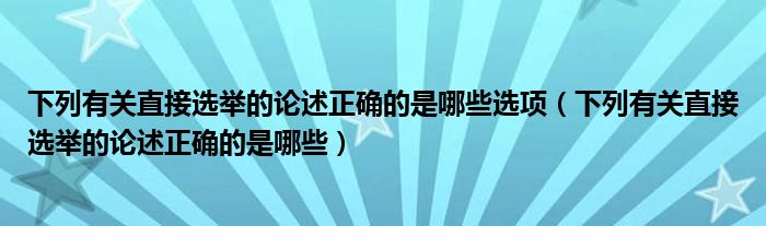 下列有关直接选举的论述正确的是哪些选项(下列有关直接选举的论述正确的是哪些)