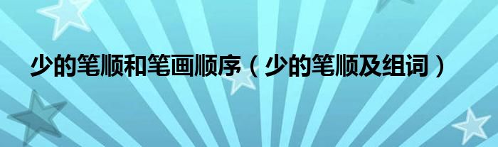 少的笔顺和笔画顺序(少的笔顺及组词)