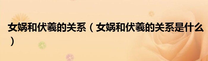 女娲和伏羲的关系(女娲和伏羲的关系是什么)