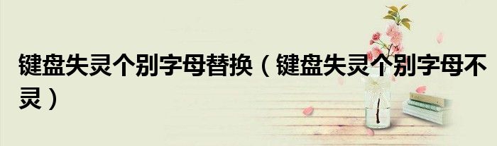 键盘失灵个别字母替换(键盘失灵个别字母不灵)