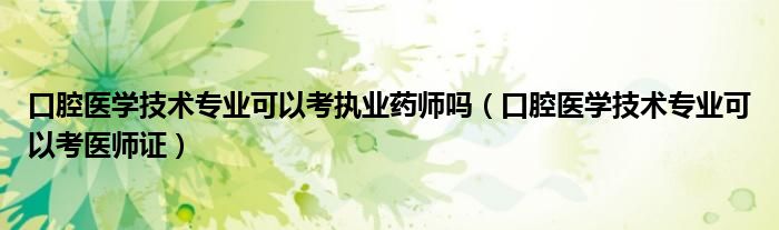 口腔医学技术专业可以考执业药师吗(口腔医学技术专业可以考医师证)