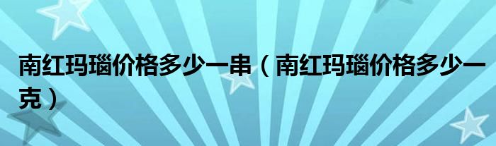 南红玛瑙价格多少一串(南红玛瑙价格多少一克)
