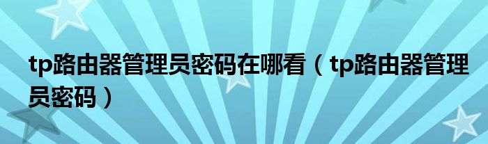 tp路由器管理员密码在哪看(tp路由器管理员密码)