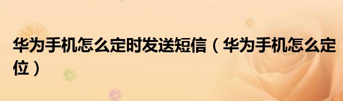 华为手机怎么定时发送短信(华为手机怎么定位)