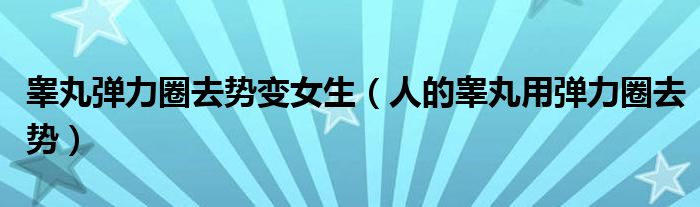 睾丸弹力圈去势变女生(人的睾丸用弹力圈去势)