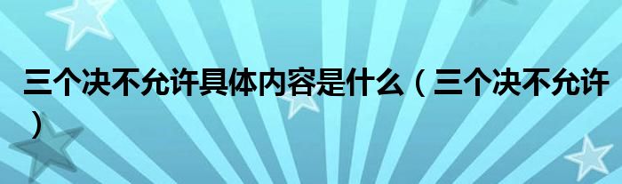 三个决不允许具体内容是什么(三个决不允许)