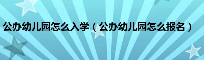 公办幼儿园怎么入学(公办幼儿园怎么报名)