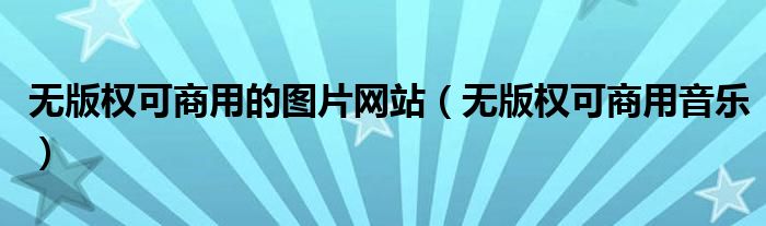 无版权可商用的图片网站(无版权可商用音乐)