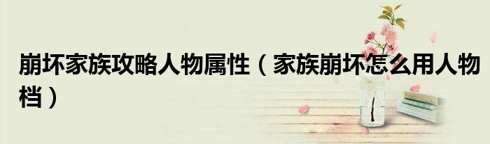崩坏家族攻略人物属性(家族崩坏怎么用人物档)
