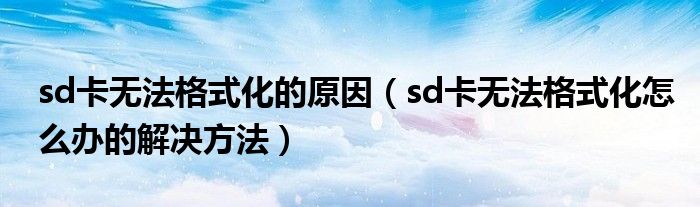 sd卡无法格式化的原因(sd卡无法格式化怎么办的解决方法)