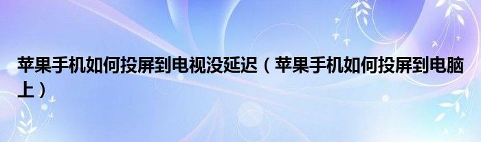 苹果手机如何投屏到电视没延迟(苹果手机如何投屏到电脑上)