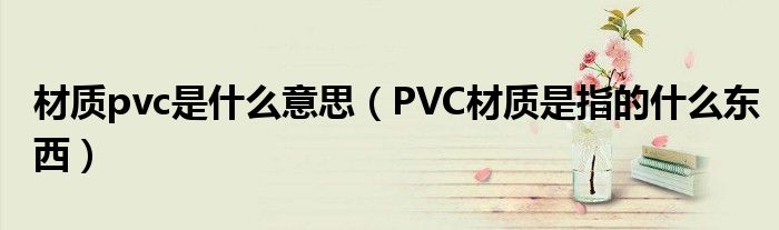 材质pvc是什么意思(PVC材质是指的什么东西)