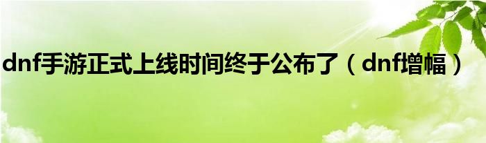 dnf手游正式上线时间终于公布了(dnf增幅)