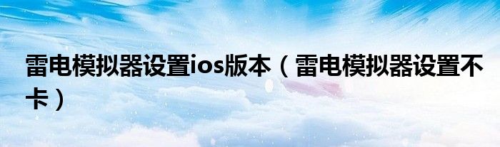 雷电模拟器设置ios版本(雷电模拟器设置不卡)