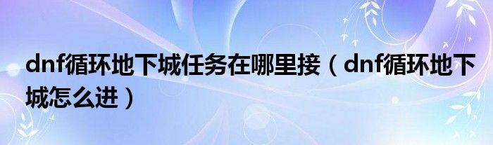 dnf循环地下城任务在哪里接（dnf循环地下城怎么进）
