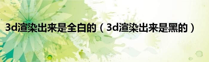 3d渲染出来是全白的(3d渲染出来是黑的)