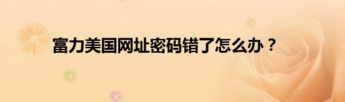 富力美国网址密码错了怎么办?